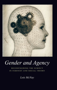 Title: Gender and Agency: Reconfiguring the Subject in Feminist and Social Theory / Edition 1, Author: Lois McNay