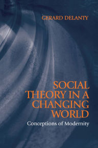 Title: Social Theory in a Changing World: Conceptions of Modernity / Edition 1, Author: Gerard Delanty