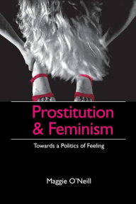 Title: Prostitution and Feminism: Towards a Politics of Feeling / Edition 1, Author: Maggie O'Neill