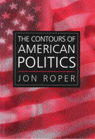 Title: The Contours of American Politics: An Introduction / Edition 1, Author: Jon Roper