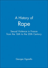 Title: A History of Rape: Sexual Violence in France from the 16th to the 20th Century / Edition 1, Author: Georges Vigarello