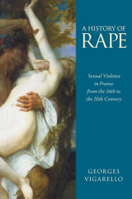 Title: A History of Rape: Sexual Violence in France from the 16th to the 20th Century / Edition 1, Author: Georges Vigarello