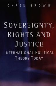 Title: Sovereignty, Rights and Justice: International Political Theory Today / Edition 1, Author: Chris Brown