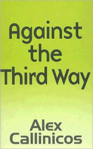 Title: Against the Third Way: An Anti-Capitalist Critique / Edition 1, Author: Alex Callinicos
