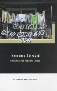 Title: Innocence Betrayed: Paedophilia, the Media and Society / Edition 1, Author: David C. Wilson