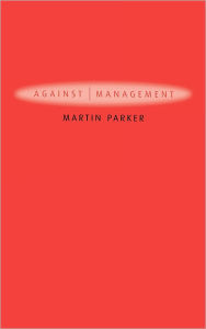 Title: Against Management: Organization in the Age of Managerialism / Edition 1, Author: Martin Parker