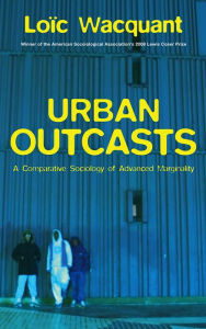 Title: Urban Outcasts: A Comparative Sociology of Advanced Marginality / Edition 1, Author: Loïc Wacquant