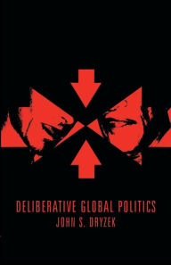 Title: Deliberative Global Politics: Discourse and Democracy in a Divided World / Edition 1, Author: John S. Dryzek