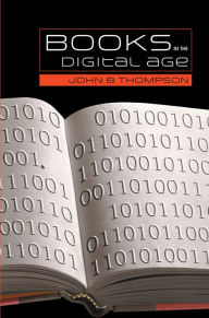 Title: Books in the Digital Age: The Transformation of Academic and Higher Education Publishing in Britain and the United States / Edition 1, Author: John B. Thompson