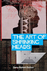 Title: The Art of Shrinking Heads: The New Servitude of the Liberated in the Era of Total Capitalism, Author: Dany-Robert Dufour