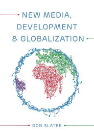 Title: New Media, Development and Globalization: Making Connections in the Global South / Edition 1, Author: Don Slater