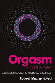 Title: Orgasm and the West: A History of Pleasure from the 16th Century to the Present / Edition 1, Author: Robert Muchembled