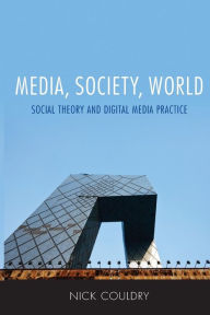 Title: Media, Society, World: Social Theory and Digital Media Practice / Edition 1, Author: Nick Couldry