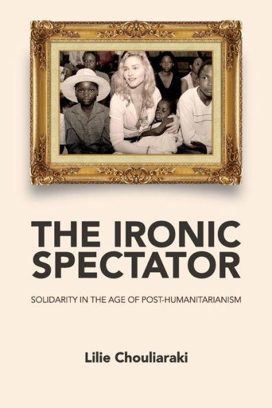 The Ironic Spectator: Solidarity in the Age of Post-Humanitarianism / Edition 1