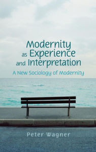 Title: Modernity as Experience and Interpretation / Edition 1, Author: Peter Wagner