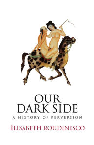 Title: Our Dark Side: A History of Perversion / Edition 1, Author: Elisabeth Roudinesco