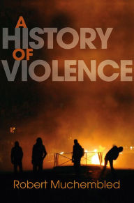 Title: A History of Violence: From the End of the Middle Ages to the Present / Edition 1, Author: Robert Muchembled