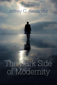 Title: The Dark Side of Modernity / Edition 1, Author: Jeffrey C. Alexander