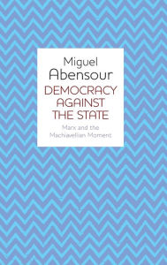 Title: Democracy Against the State: Marx and the Machiavellian Movement / Edition 1, Author: Miguel Abensour