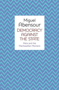 Title: Democracy Against the State: Marx and the Machiavellian Movement / Edition 1, Author: Miguel Abensour