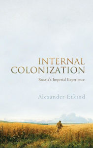 Title: Internal Colonization: Russia's Imperial Experience / Edition 1, Author: Alexander Etkind