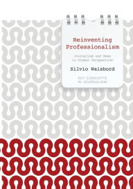 Title: Reinventing Professionalism: Journalism and News in Global Perspective / Edition 1, Author: Silvio Waisbord