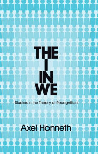 Title: The I in We: Studies in the Theory of Recognition / Edition 1, Author: Axel Honneth