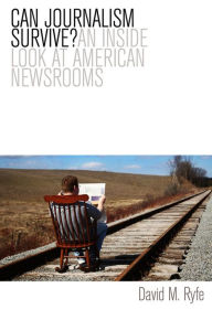Title: Can Journalism Survive?: An Inside Look at American Newsrooms / Edition 1, Author: David M. Ryfe