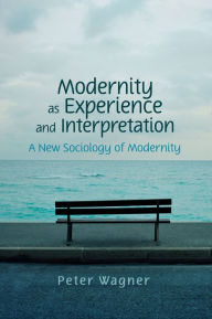 Title: Modernity as Experience and Interpretation, Author: Peter Wagner