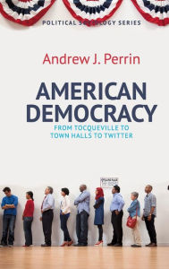 Title: American Democracy: From Tocqueville to Town Halls to Twitter / Edition 1, Author: Andrew J. Perrin