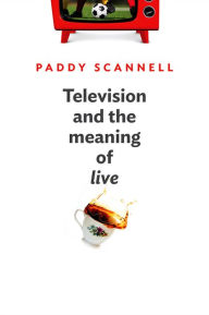 Title: Television and the Meaning of 'Live': An Enquiry into the Human Situation / Edition 1, Author: Paddy Scannell