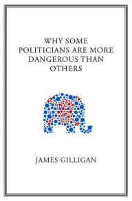 Title: Why Some Politicians Are More Dangerous Than Others, Author: James Gilligan