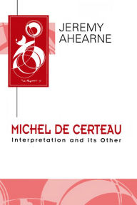 Title: Michel de Certeau: Interpretation and Its Other, Author: Jeremy Ahearne