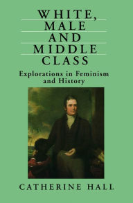 Title: White, Male and Middle Class: Explorations in Feminism and History, Author: Catherine Hall