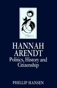 Title: Hannah Arendt: Politics, History and Citizenship, Author: Phillip Hansen