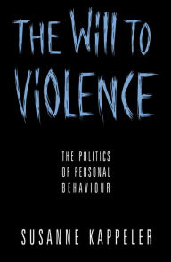 Title: The Will to Violence: The Politics of Personal Behaviour, Author: Susanne Kappeler