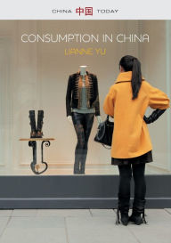 Title: Consumption in China: How China's New Consumer Ideology is Shaping the Nation / Edition 1, Author: LiAnne Yu