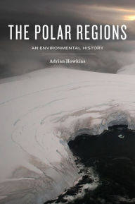 Title: The Polar Regions: An Environmental History, Author: Adrian Howkins