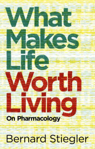 Title: What Makes Life Worth Living: On Pharmacology, Author: Bernard Stiegler