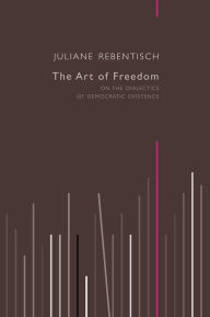Title: The Art of Freedom: On the Dialectics of Democratic Existence / Edition 1, Author: Juliane Rebentisch