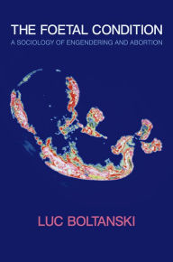 Title: The Foetal Condition: A Sociology of Engendering and Abortion, Author: Luc Boltanski