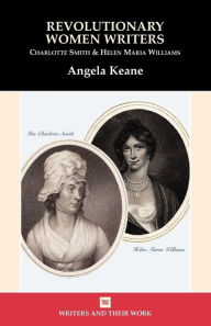 Title: Revolutionary Women Writers: Charlotte Smith and Helen Maria Williams, Author: Angela Keane