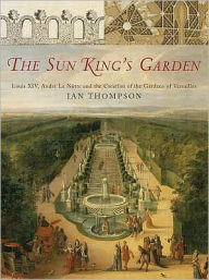 The Sun King's Garden : Louis XIV, Andre Le Notre and the Creation of the Gardens of Versailles