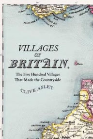 Title: Villages of Britain: The Five Hundred Villages That Made the Countryside, Author: Clive Aslet