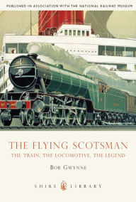 Title: The Flying Scotsman: The Train, The Locomotive, The Legend, Author: Bob Gwynne