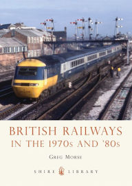 Title: British Railways in the 1970s and '80s, Author: Greg Morse