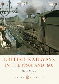 Title: British Railways in the 1950s and '60s, Author: Greg Morse