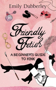 Title: Friendly Fetish: A beginner's guide to kink, Author: Emily Dubberley