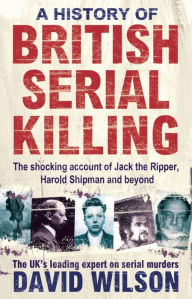 Title: A History of British Serial Killing: The Shocking Account of Jack the Ripper, Harold Shipman and Beyond, Author: David Wilson