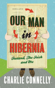 Title: Our Man In Hibernia: Ireland, The Irish and Me, Author: Charlie Connelly